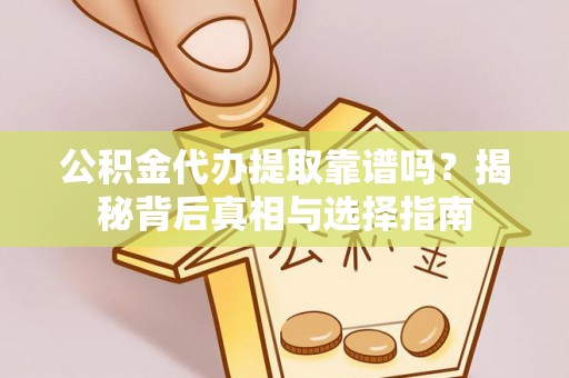 科尔沁左翼中旗公积金代办提取靠谱吗？揭秘背后真相与选择指南