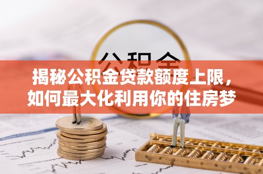 科尔沁左翼中旗揭秘公积金贷款额度上限，如何最大化利用你的住房梦想资金？