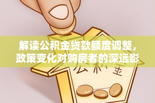 科尔沁左翼中旗解读公积金贷款额度调整，政策变化对购房者的深远影响