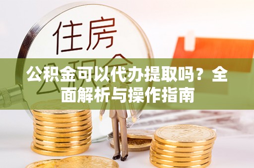 科尔沁左翼中旗公积金可以代办提取吗？全面解析与操作指南