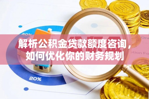 科尔沁左翼中旗解析公积金贷款额度咨询，如何优化你的财务规划