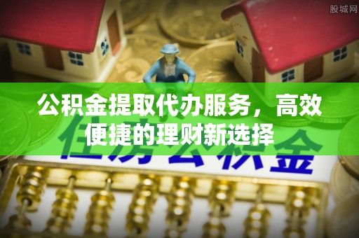 科尔沁左翼中旗公积金提取代办服务，高效便捷的理财新选择