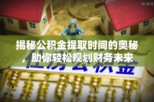 科尔沁左翼中旗揭秘公积金提取时间的奥秘，助你轻松规划财务未来