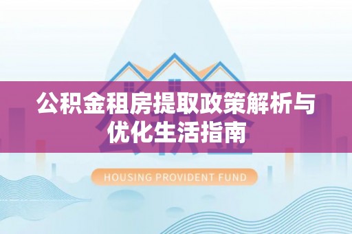 科尔沁左翼中旗公积金租房提取政策解析与优化生活指南