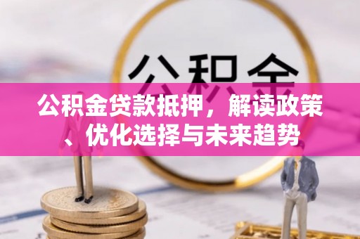 科尔沁左翼中旗公积金贷款抵押，解读政策、优化选择与未来趋势