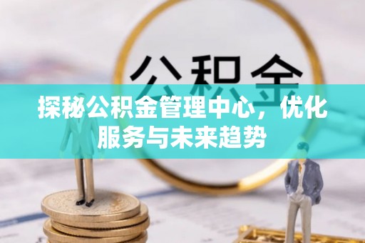 科尔沁左翼中旗探秘公积金管理中心，优化服务与未来趋势