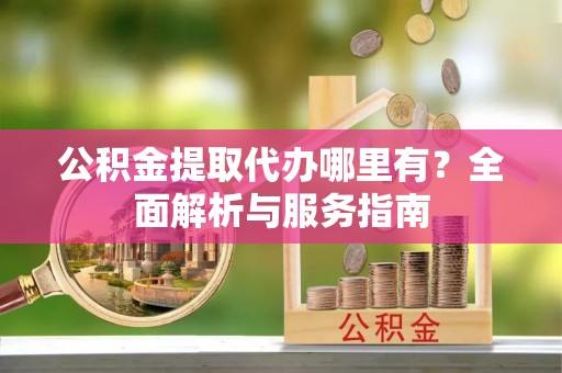 科尔沁左翼中旗公积金提取代办哪里有？全面解析与服务指南