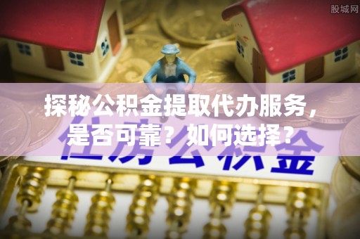 科尔沁左翼中旗探秘公积金提取代办服务，是否可靠？如何选择？