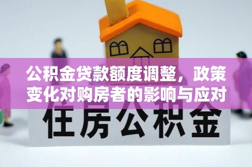 科尔沁左翼中旗公积金贷款额度调整，政策变化对购房者的影响与应对策略