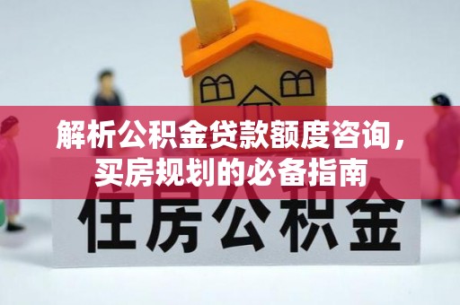 科尔沁左翼中旗解析公积金贷款额度咨询，买房规划的必备指南