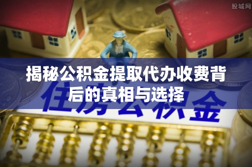 科尔沁左翼中旗揭秘公积金提取代办收费背后的真相与选择