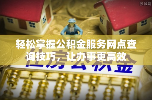 科尔沁左翼中旗轻松掌握公积金服务网点查询技巧，让办事更高效