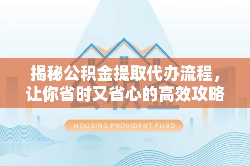科尔沁左翼中旗揭秘公积金提取代办流程，让你省时又省心的高效攻略