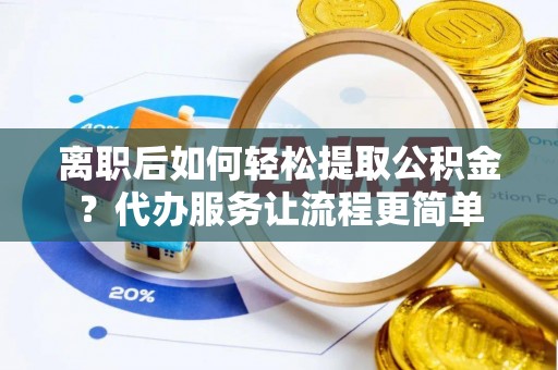 科尔沁左翼中旗离职后如何轻松提取公积金？代办服务让流程更简单