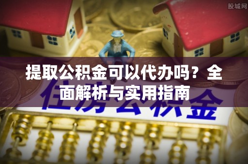 科尔沁左翼中旗提取公积金可以代办吗？全面解析与实用指南