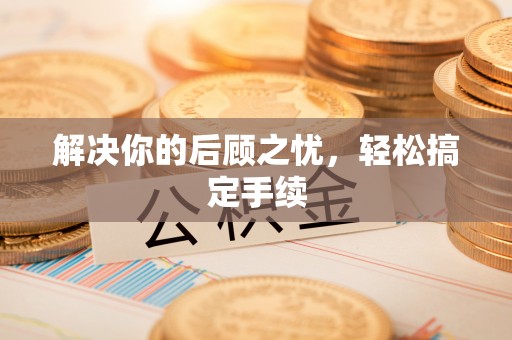 科尔沁左翼中旗解决你的后顾之忧，轻松搞定手续