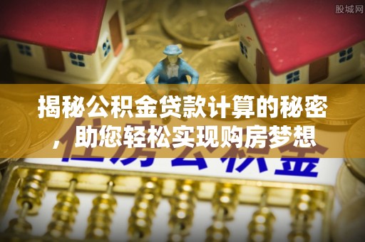 科尔沁左翼中旗揭秘公积金贷款计算的秘密，助您轻松实现购房梦想