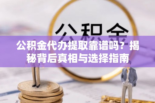 科尔沁左翼中旗公积金代办提取靠谱吗？揭秘背后真相与选择指南