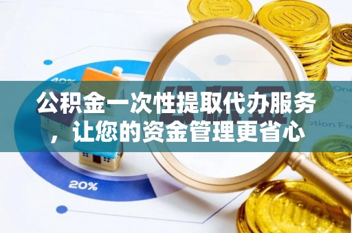 科尔沁左翼中旗公积金一次性提取代办服务，让您的资金管理更省心
