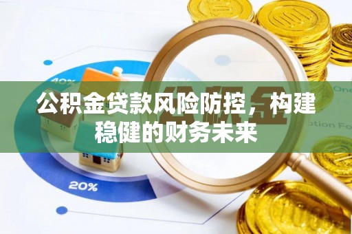 科尔沁左翼中旗公积金贷款风险防控，构建稳健的财务未来