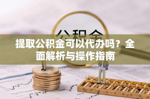 科尔沁左翼中旗提取公积金可以代办吗？全面解析与操作指南