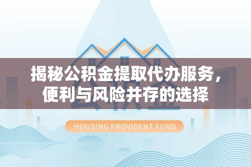 科尔沁左翼中旗揭秘公积金提取代办服务，便利与风险并存的选择