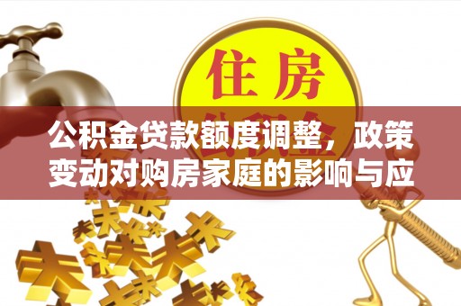 科尔沁左翼中旗公积金贷款额度调整，政策变动对购房家庭的影响与应对策略