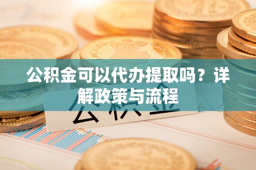 科尔沁左翼中旗公积金可以代办提取吗？详解政策与流程