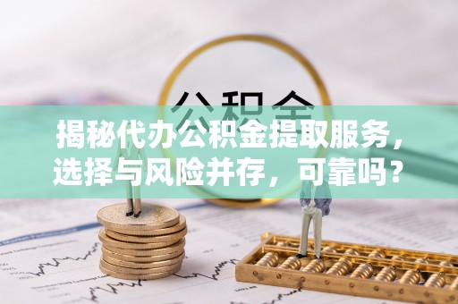 科尔沁左翼中旗揭秘代办公积金提取服务，选择与风险并存，可靠吗？