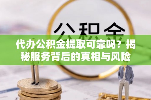 科尔沁左翼中旗代办公积金提取可靠吗？揭秘服务背后的真相与风险