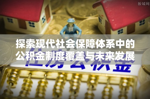科尔沁左翼中旗探索现代社会保障体系中的公积金制度覆盖与未来发展