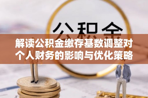 科尔沁左翼中旗解读公积金缴存基数调整对个人财务的影响与优化策略