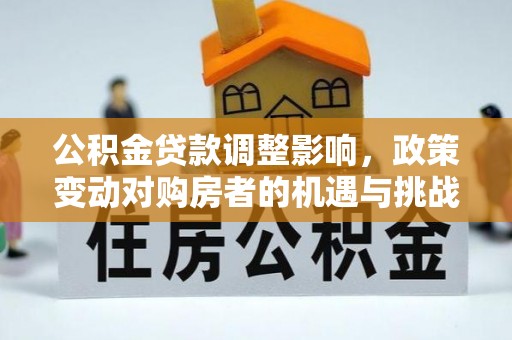科尔沁左翼中旗公积金贷款调整影响，政策变动对购房者的机遇与挑战