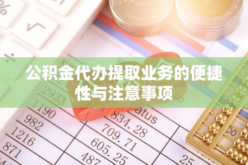 科尔沁左翼中旗公积金代办提取业务的便捷性与注意事项
