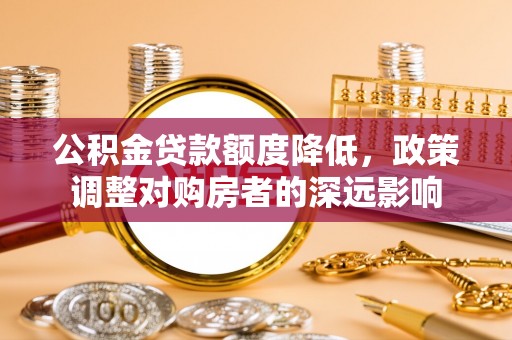 科尔沁左翼中旗公积金贷款额度降低，政策调整对购房者的深远影响