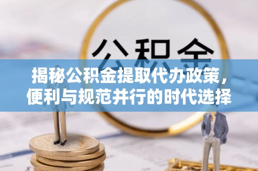 科尔沁左翼中旗揭秘公积金提取代办政策，便利与规范并行的时代选择