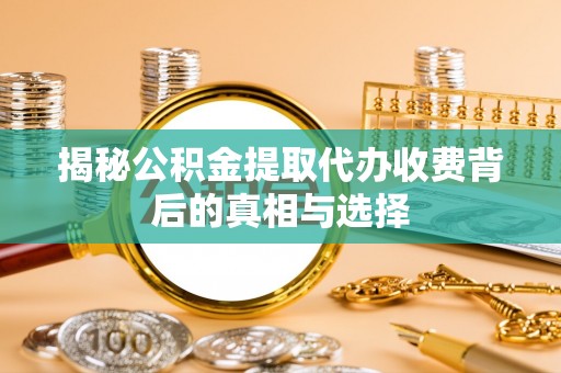 科尔沁左翼中旗揭秘公积金提取代办收费背后的真相与选择
