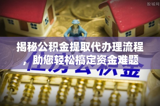 科尔沁左翼中旗揭秘公积金提取代办理流程，助您轻松搞定资金难题