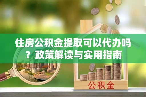 科尔沁左翼中旗住房公积金提取可以代办吗？政策解读与实用指南