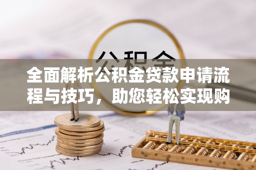 科尔沁左翼中旗全面解析公积金贷款申请流程与技巧，助您轻松实现购房梦想