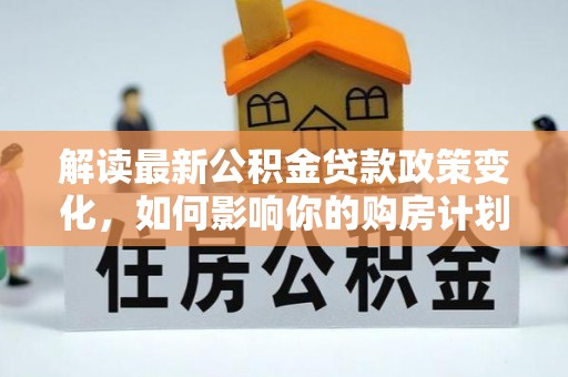 科尔沁左翼中旗解读最新公积金贷款政策变化，如何影响你的购房计划？
