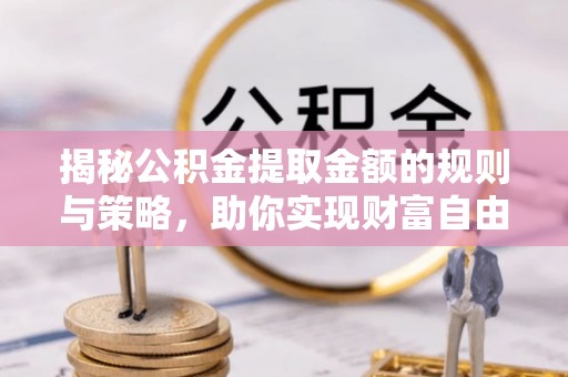 科尔沁左翼中旗揭秘公积金提取金额的规则与策略，助你实现财富自由
