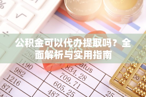 科尔沁左翼中旗公积金可以代办提取吗？全面解析与实用指南