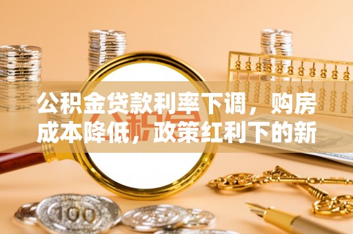科尔沁左翼中旗公积金贷款利率下调，购房成本降低，政策红利下的新机遇