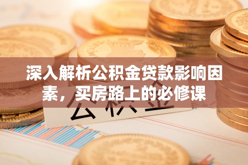 科尔沁左翼中旗深入解析公积金贷款影响因素，买房路上的必修课