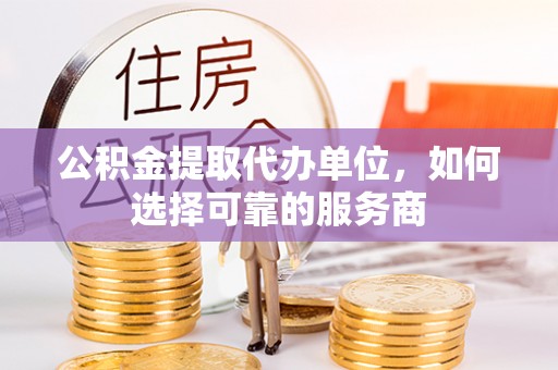 科尔沁左翼中旗公积金提取代办单位，如何选择可靠的服务商
