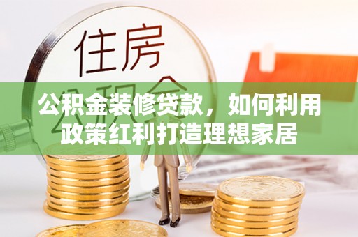 科尔沁左翼中旗公积金装修贷款，如何利用政策红利打造理想家居