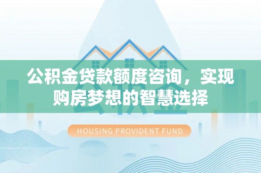 科尔沁左翼中旗公积金贷款额度咨询，实现购房梦想的智慧选择