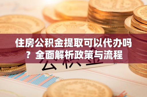 科尔沁左翼中旗住房公积金提取可以代办吗？全面解析政策与流程