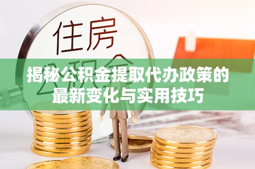 科尔沁左翼中旗揭秘公积金提取代办政策的最新变化与实用技巧
